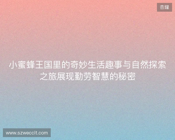 小蜜蜂王国里的奇妙生活趣事与自然探索之旅展现勤劳智慧的秘密