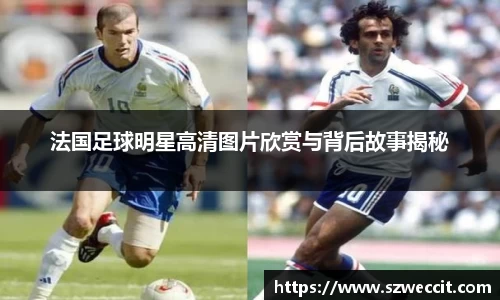 法国足球明星高清图片欣赏与背后故事揭秘